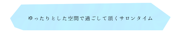 ゆったりとした空間で過ごして頂くサロンタイム